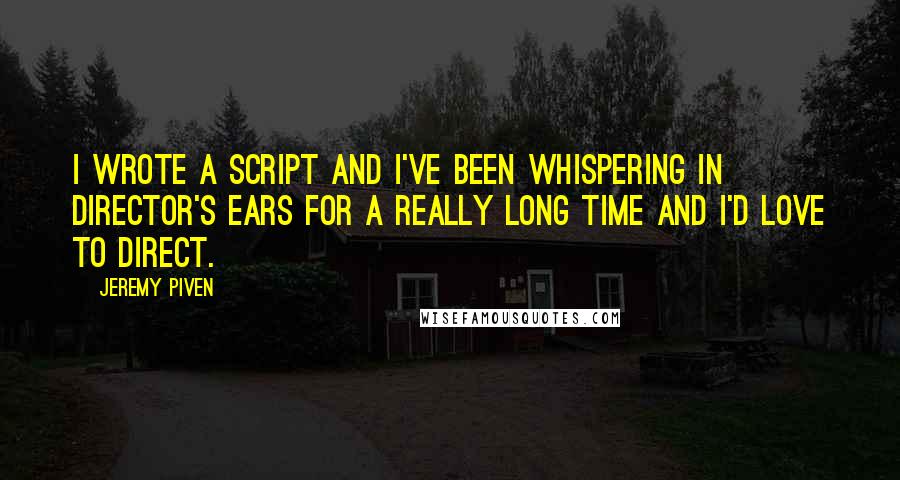 Jeremy Piven quotes: I wrote a script and I've been whispering in director's ears for a really long time and I'd love to direct. Jeremy Piven quotes: I wrote a script and I've been whispering in director's ears for a really long time and I'd love to direct.