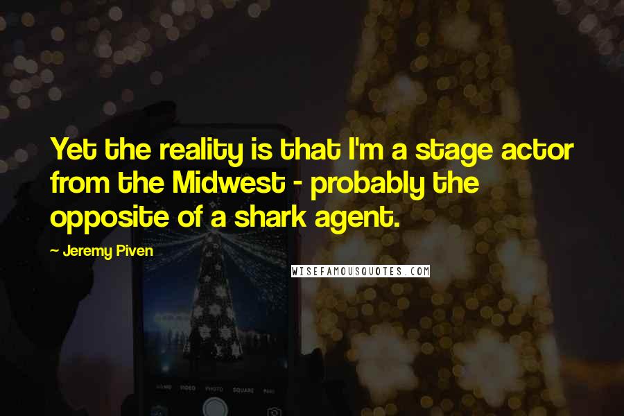 Jeremy Piven quotes: Yet the reality is that I'm a stage actor from the Midwest - probably the opposite of a shark agent.