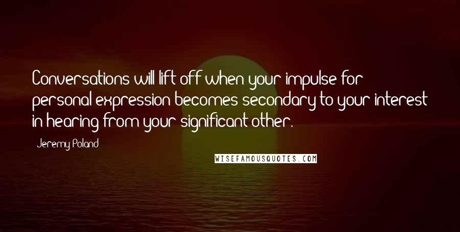 Jeremy Poland quotes: Conversations will lift-off when your impulse for personal expression becomes secondary to your interest in hearing from your significant other.