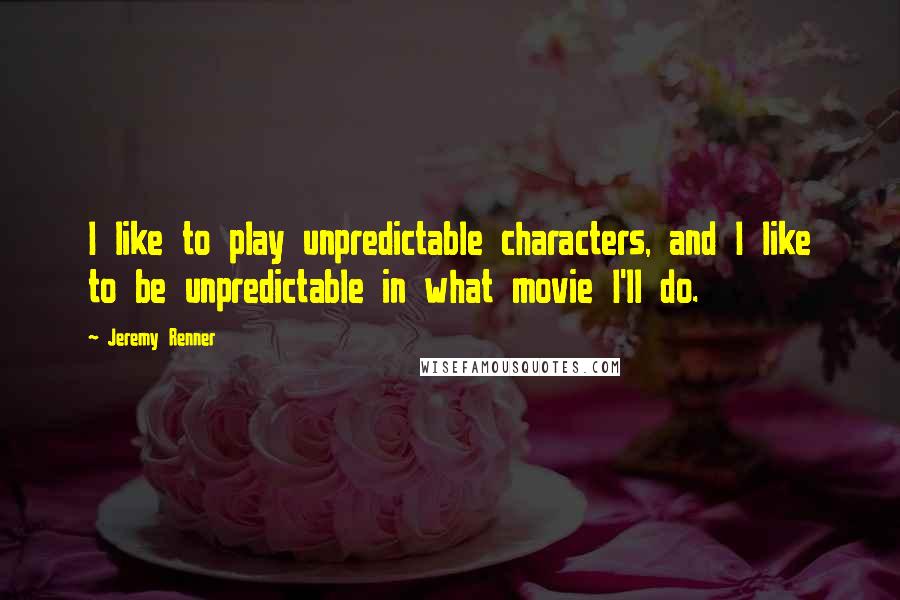 Jeremy Renner quotes: I like to play unpredictable characters, and I like to be unpredictable in what movie I'll do.