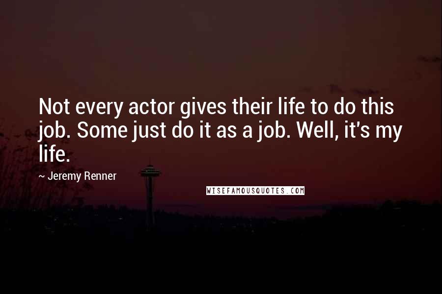Jeremy Renner quotes: Not every actor gives their life to do this job. Some just do it as a job. Well, it's my life.