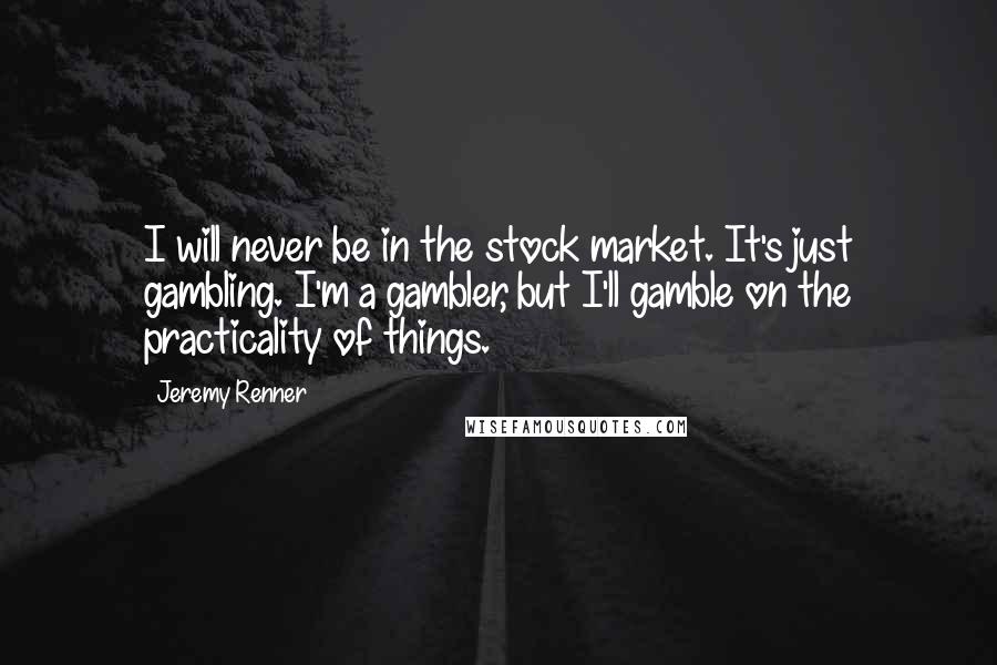 Jeremy Renner quotes: I will never be in the stock market. It's just gambling. I'm a gambler, but I'll gamble on the practicality of things.