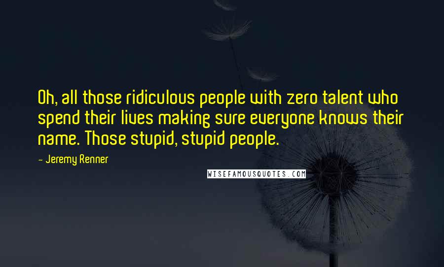 Jeremy Renner quotes: Oh, all those ridiculous people with zero talent who spend their lives making sure everyone knows their name. Those stupid, stupid people.