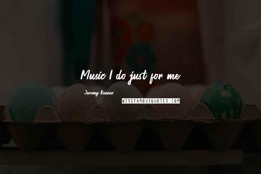 Jeremy Renner quotes: Music I do just for me.