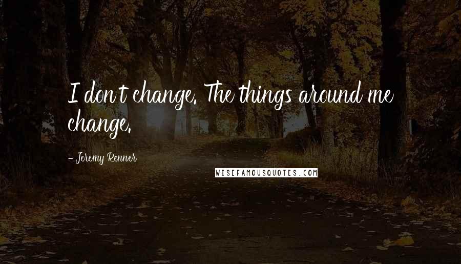 Jeremy Renner quotes: I don't change. The things around me change.