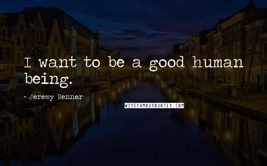 Jeremy Renner quotes: I want to be a good human being.