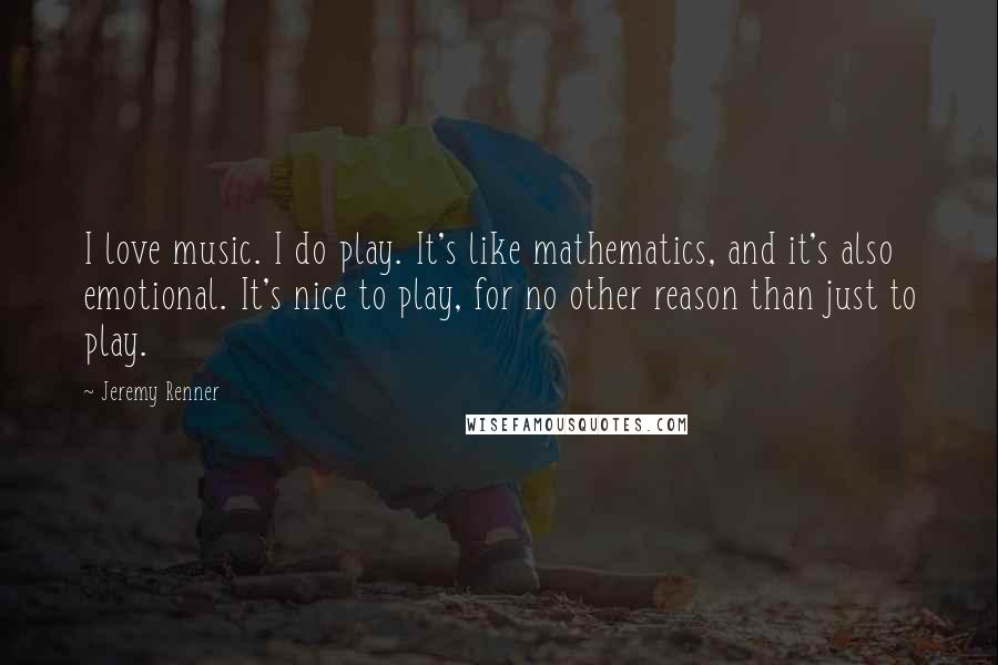 Jeremy Renner quotes: I love music. I do play. It's like mathematics, and it's also emotional. It's nice to play, for no other reason than just to play.