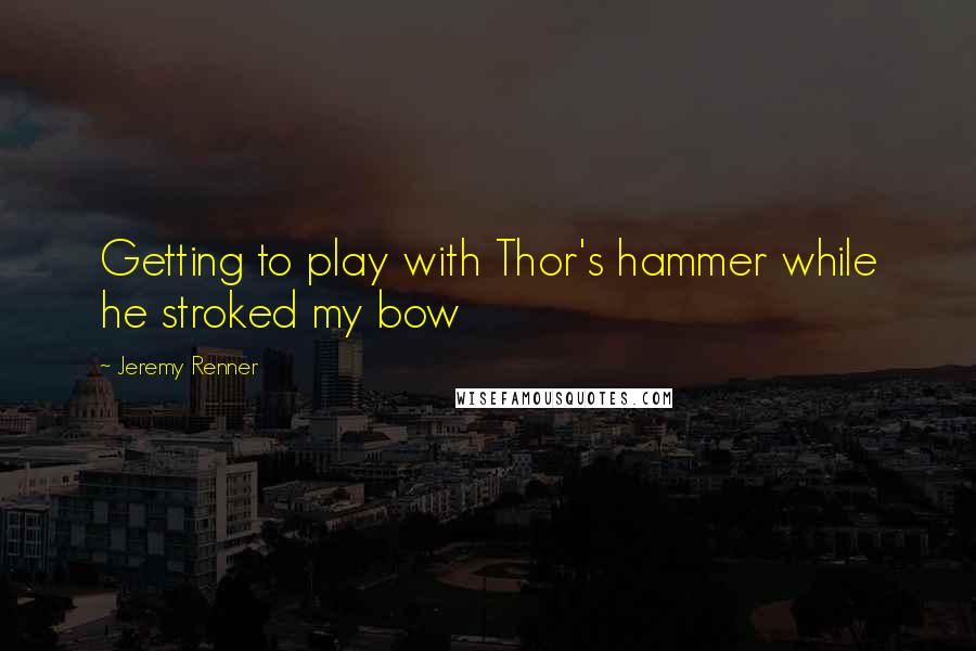 Jeremy Renner quotes: Getting to play with Thor's hammer while he stroked my bow