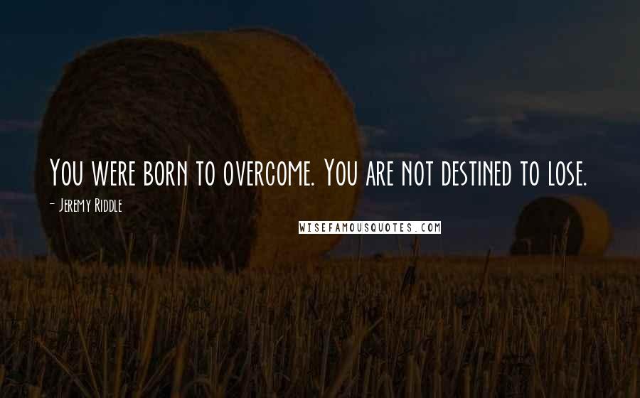 Jeremy Riddle quotes: You were born to overcome. You are not destined to lose.