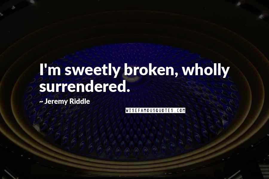 Jeremy Riddle quotes: I'm sweetly broken, wholly surrendered.