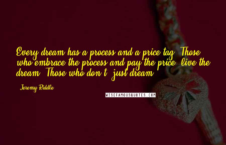 Jeremy Riddle quotes: Every dream has a process and a price tag. Those who embrace the process and pay the price, live the dream. Those who don't, just dream.