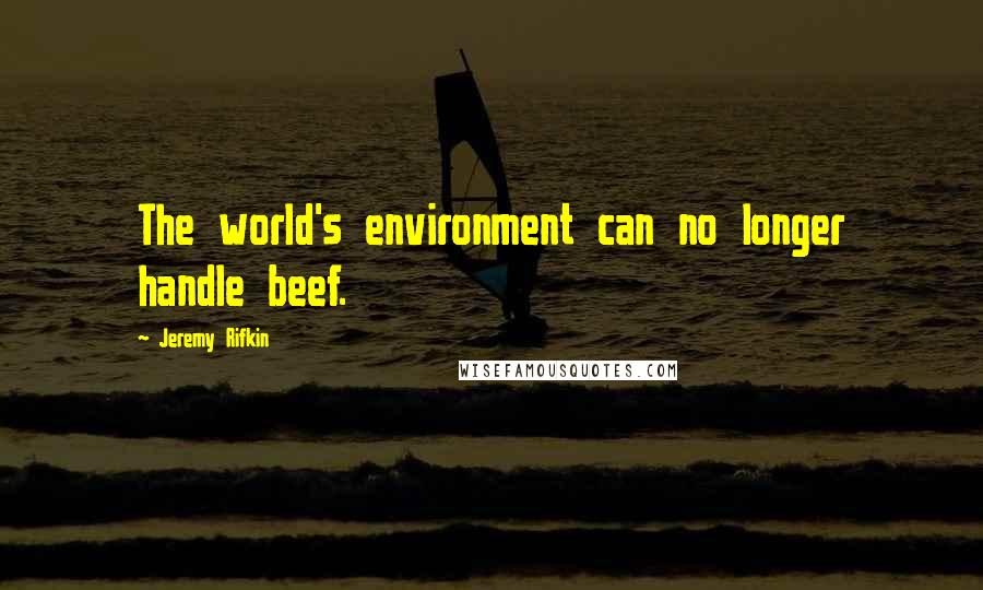 Jeremy Rifkin quotes: The world's environment can no longer handle beef.