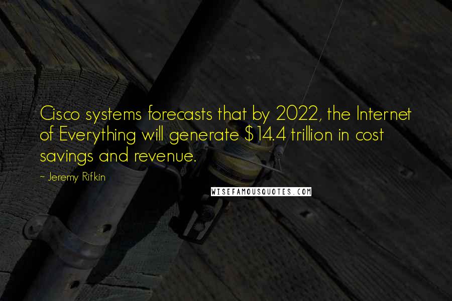 Jeremy Rifkin quotes: Cisco systems forecasts that by 2022, the Internet of Everything will generate $14.4 trillion in cost savings and revenue. Jeremy Rifkin quotes: Cisco systems forecasts that by 2022, the Internet of Everything will generate $14.4 trillion in cost savings and revenue.