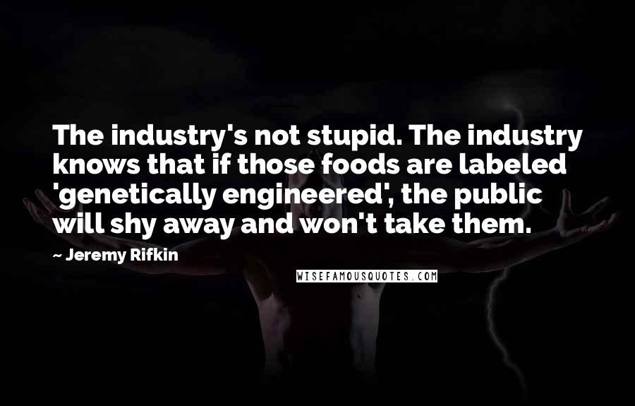 Jeremy Rifkin quotes: The industry's not stupid. The industry knows that if those foods are labeled 'genetically engineered', the public will shy away and won't take them.