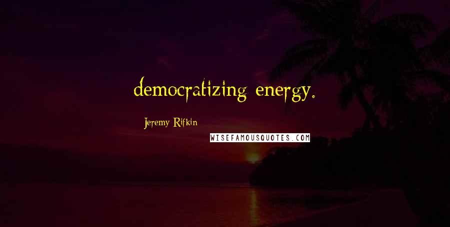 Jeremy Rifkin quotes: democratizing energy.