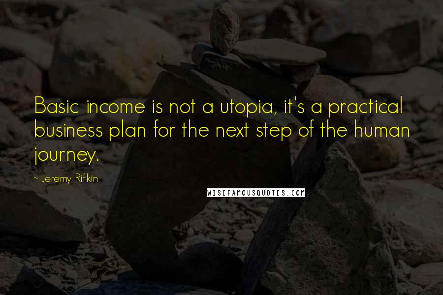 Jeremy Rifkin quotes: Basic income is not a utopia, it's a practical business plan for the next step of the human journey.
