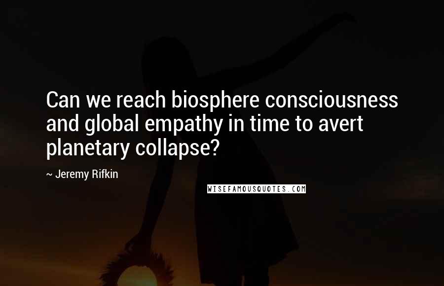 Jeremy Rifkin quotes: Can we reach biosphere consciousness and global empathy in time to avert planetary collapse?