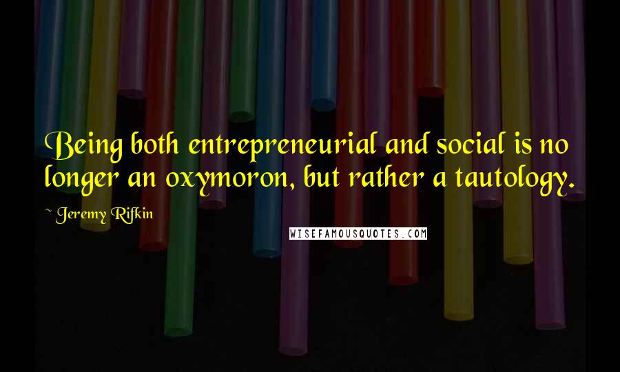Jeremy Rifkin quotes: Being both entrepreneurial and social is no longer an oxymoron, but rather a tautology.