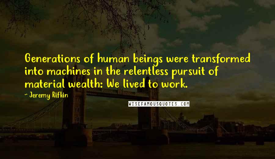 Jeremy Rifkin quotes: Generations of human beings were transformed into machines in the relentless pursuit of material wealth: We lived to work.