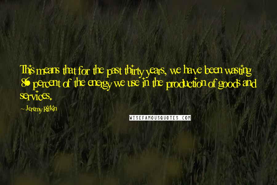 Jeremy Rifkin quotes: This means that for the past thirty years, we have been wasting 86 percent of the energy we use in the production of goods and services.