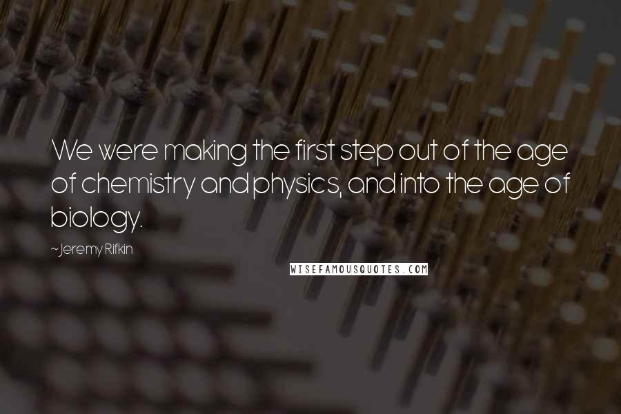 Jeremy Rifkin quotes: We were making the first step out of the age of chemistry and physics, and into the age of biology.