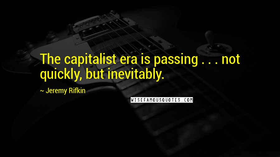 Jeremy Rifkin quotes: The capitalist era is passing . . . not quickly, but inevitably.