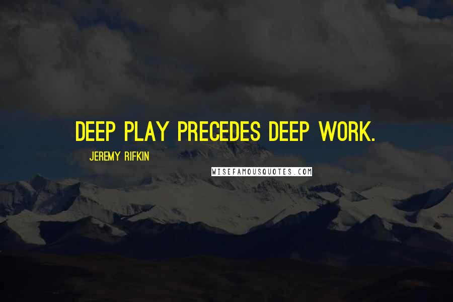 Jeremy Rifkin quotes: Deep play precedes deep work.