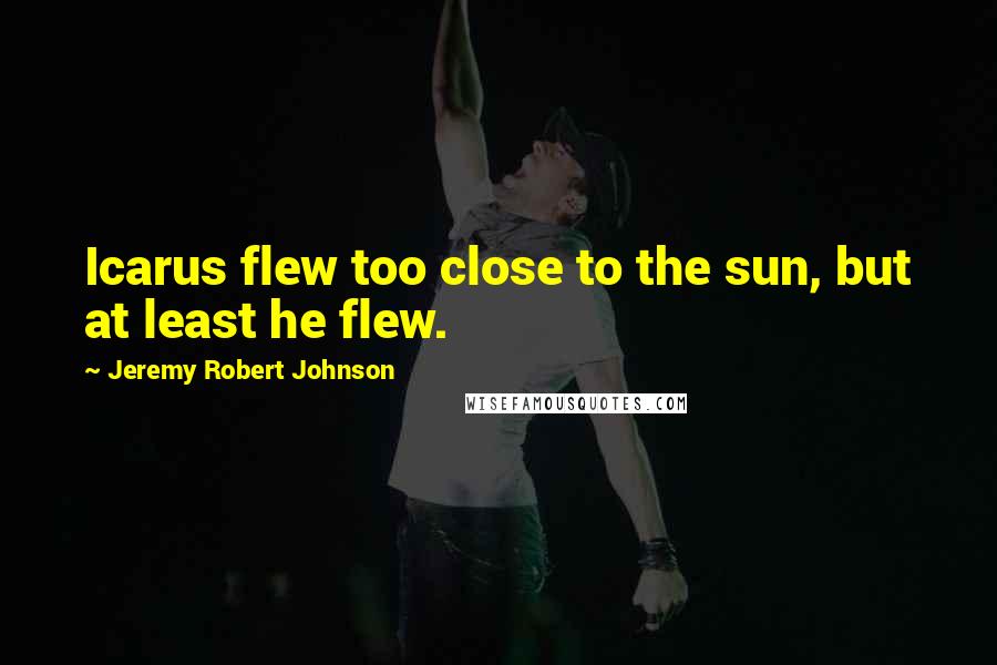 Jeremy Robert Johnson quotes: Icarus flew too close to the sun, but at least he flew.