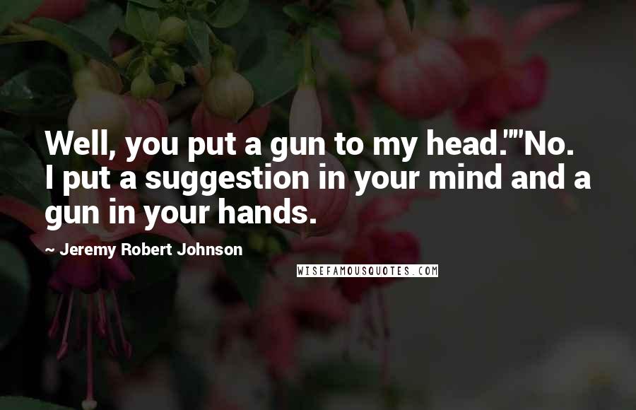 Jeremy Robert Johnson quotes: Well, you put a gun to my head.""No. I put a suggestion in your mind and a gun in your hands.