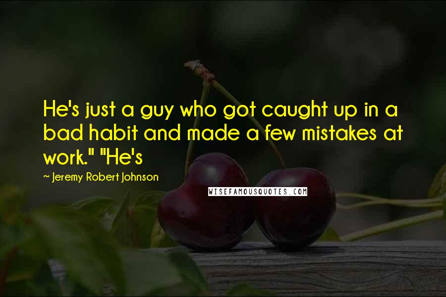 Jeremy Robert Johnson quotes: He's just a guy who got caught up in a bad habit and made a few mistakes at work." "He's