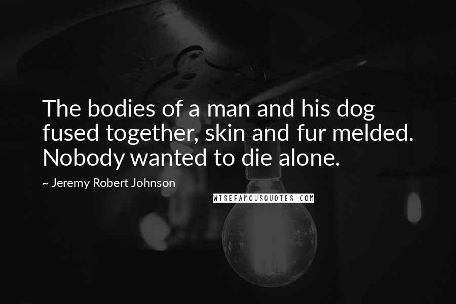 Jeremy Robert Johnson quotes: The bodies of a man and his dog fused together, skin and fur melded. Nobody wanted to die alone.