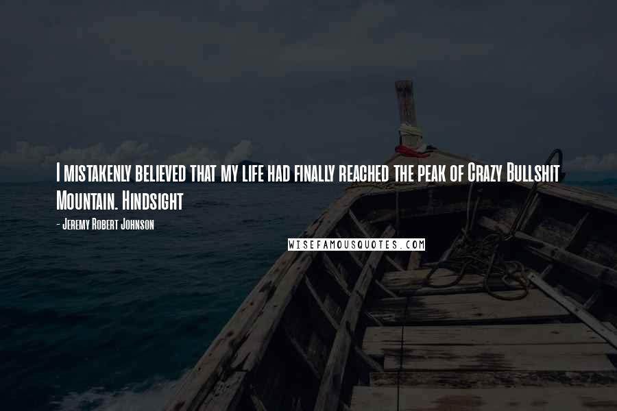 Jeremy Robert Johnson quotes: I mistakenly believed that my life had finally reached the peak of Crazy Bullshit Mountain. Hindsight Jeremy Robert Johnson quotes: I mistakenly believed that my life had finally reached the peak of Crazy Bullshit Mountain. Hindsight