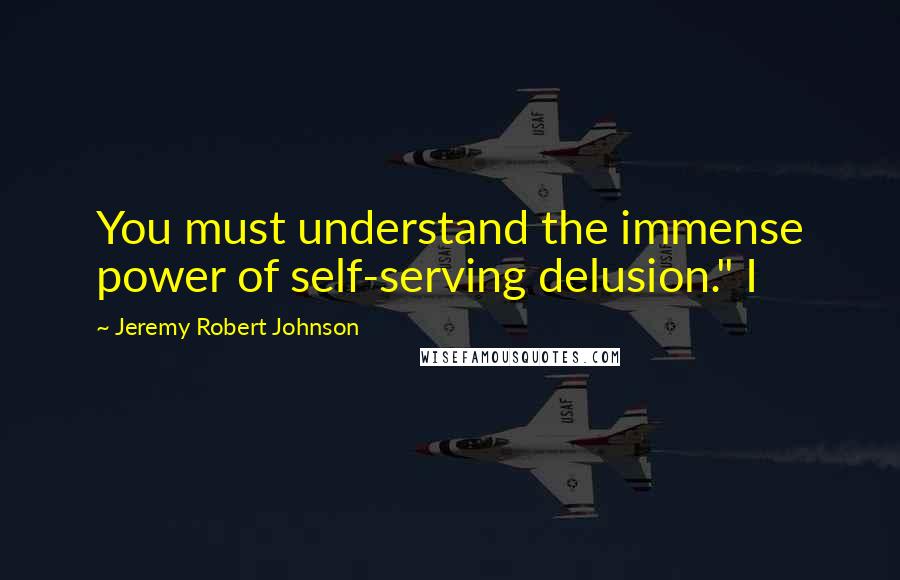 Jeremy Robert Johnson quotes: You must understand the immense power of self-serving delusion." I