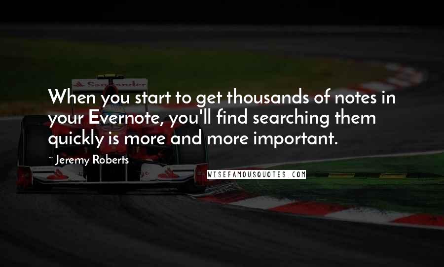 Jeremy Roberts quotes: When you start to get thousands of notes in your Evernote, you'll find searching them quickly is more and more important.