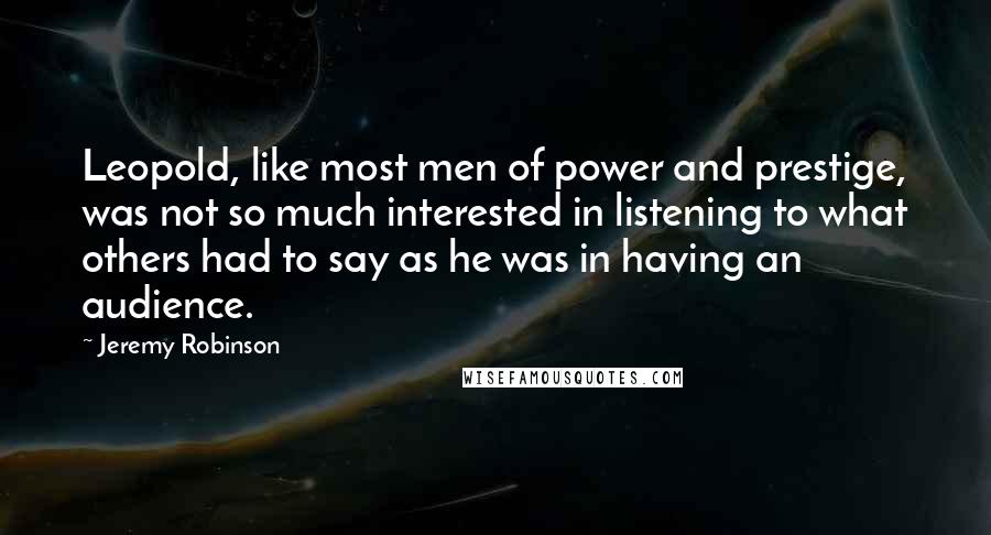 Jeremy Robinson quotes: Leopold, like most men of power and prestige, was not so much interested in listening to what others had to say as he was in having an audience. Jeremy Robinson quotes: Leopold, like most men of power and prestige, was not so much interested in listening to what others had to say as he was in having an audience.