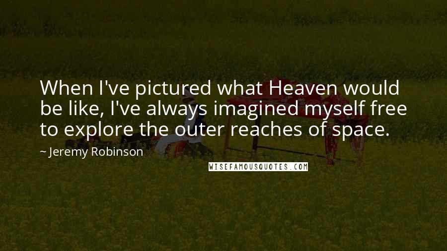 Jeremy Robinson quotes: When I've pictured what Heaven would be like, I've always imagined myself free to explore the outer reaches of space. Jeremy Robinson quotes: When I've pictured what Heaven would be like, I've always imagined myself free to explore the outer reaches of space.