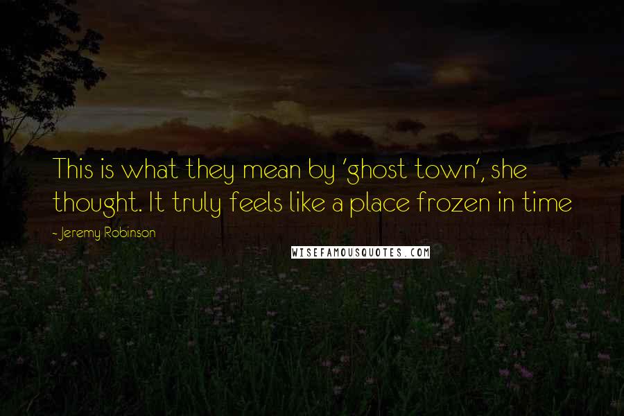 Jeremy Robinson quotes: This is what they mean by 'ghost town', she thought. It truly feels like a place frozen in time