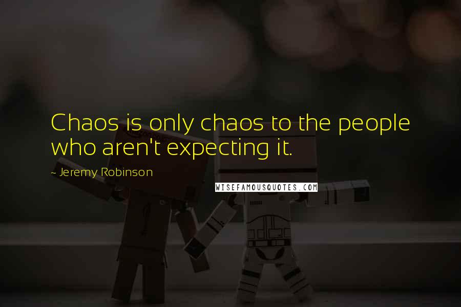 Jeremy Robinson quotes: Chaos is only chaos to the people who aren't expecting it.