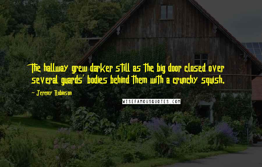 Jeremy Robinson quotes: The hallway grew darker still as the big door closed over several guards' bodies behind them with a crunchy squish.