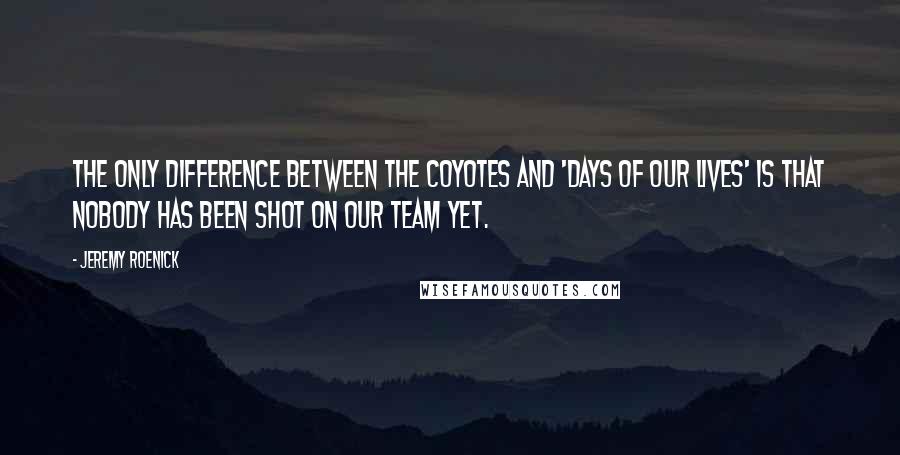 Jeremy Roenick quotes: The only difference between the Coyotes and 'Days of Our Lives' is that nobody has been shot on our team yet.