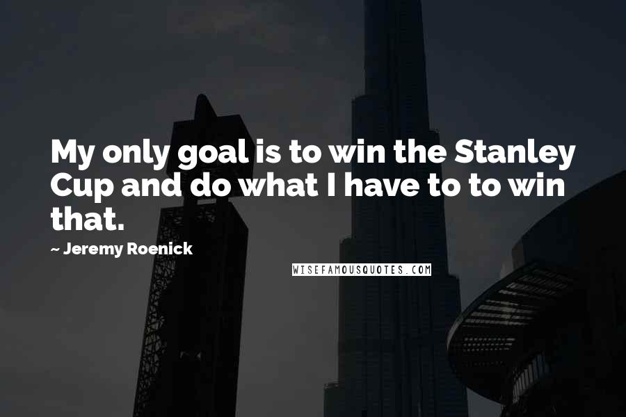 Jeremy Roenick quotes: My only goal is to win the Stanley Cup and do what I have to to win that.