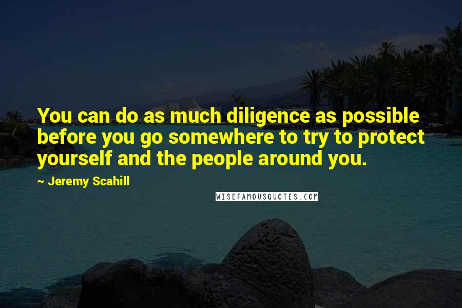 Jeremy Scahill quotes: You can do as much diligence as possible before you go somewhere to try to protect yourself and the people around you.