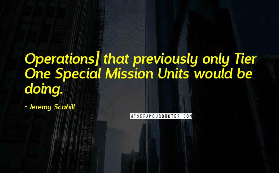Jeremy Scahill quotes: Operations] that previously only Tier One Special Mission Units would be doing.