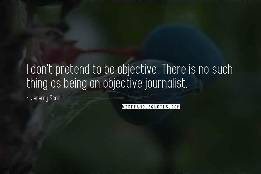 Jeremy Scahill quotes: I don't pretend to be objective. There is no such thing as being an objective journalist.