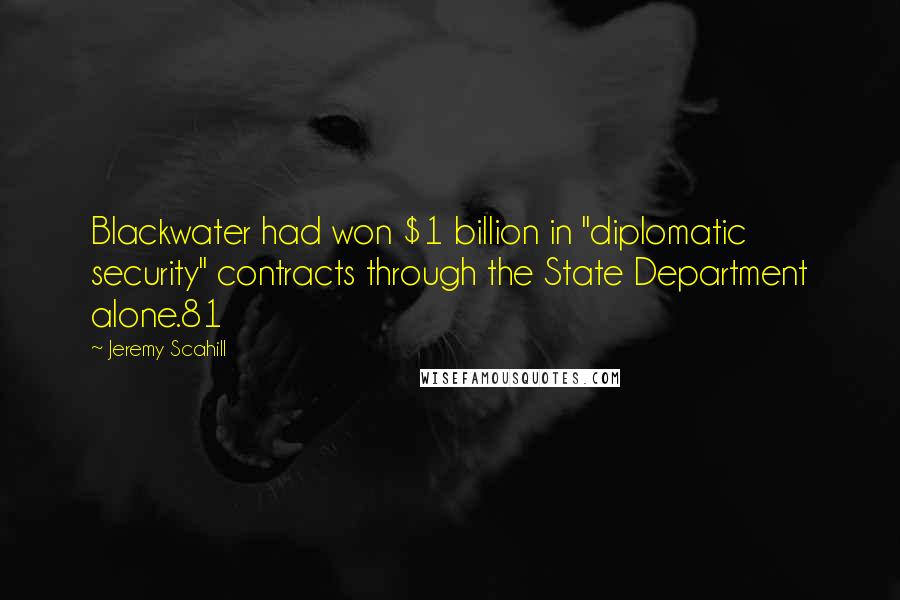 Jeremy Scahill quotes: Blackwater had won $1 billion in "diplomatic security" contracts through the State Department alone.81