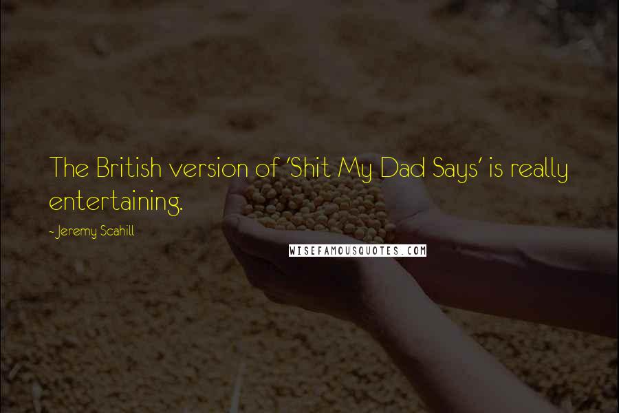 Jeremy Scahill quotes: The British version of 'Shit My Dad Says' is really entertaining.