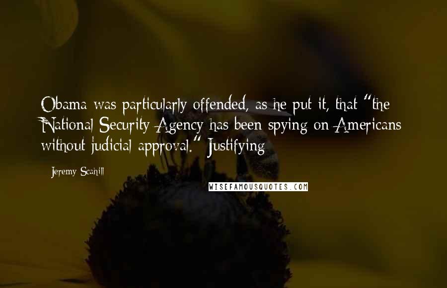 Jeremy Scahill quotes: Obama was particularly offended, as he put it, that "the National Security Agency has been spying on Americans without judicial approval." Justifying Jeremy Scahill quotes: Obama was particularly offended, as he put it, that "the National Security Agency has been spying on Americans without judicial approval." Justifying