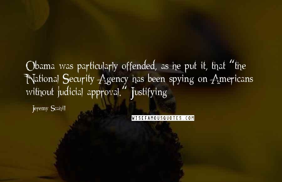 Jeremy Scahill quotes: Obama was particularly offended, as he put it, that "the National Security Agency has been spying on Americans without judicial approval." Justifying