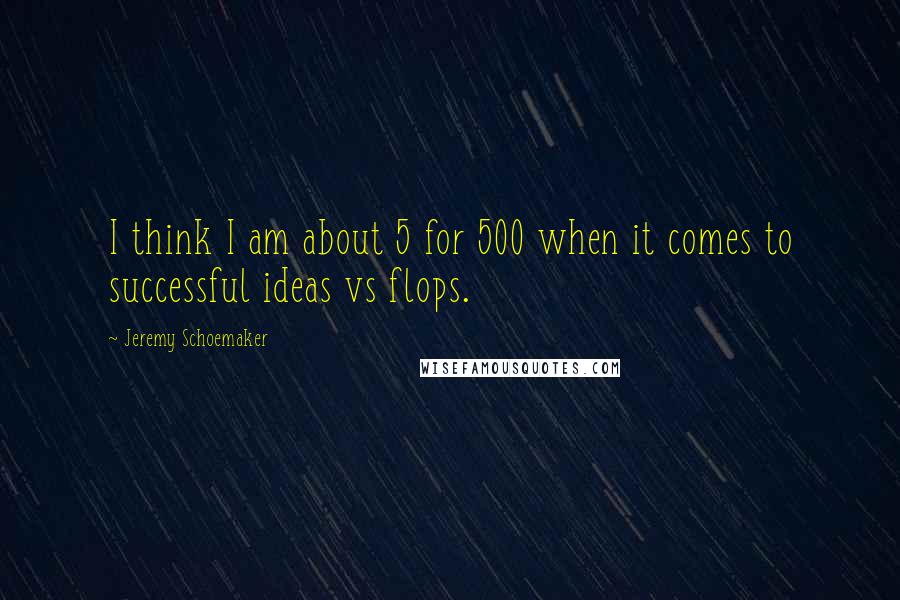 Jeremy Schoemaker quotes: I think I am about 5 for 500 when it comes to successful ideas vs flops.