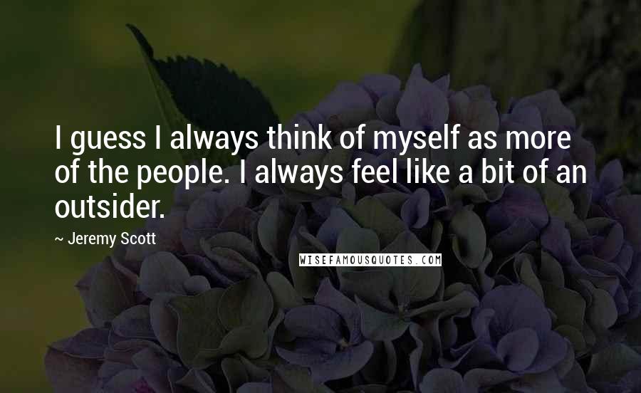 Jeremy Scott quotes: I guess I always think of myself as more of the people. I always feel like a bit of an outsider.